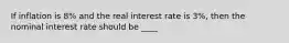 If inflation is 8% and the real interest rate is 3%, then the nominal interest rate should be ____