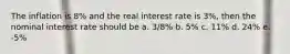 The inflation is 8% and the real interest rate is 3%, then the nominal interest rate should be a. 3/8% b. 5% c. 11% d. 24% e. -5%