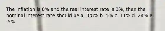 The inflation is 8% and the real interest rate is 3%, then the nominal interest rate should be a. 3/8% b. 5% c. 11% d. 24% e. -5%