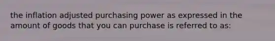 the inflation adjusted purchasing power as expressed in the amount of goods that you can purchase is referred to as: