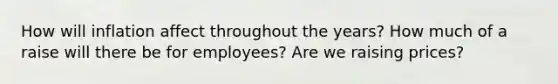 How will inflation affect throughout the years? How much of a raise will there be for employees? Are we raising prices?