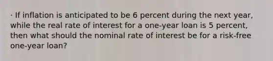 · If inflation is anticipated to be 6 percent during the next year, while the real rate of interest for a one-year loan is 5 percent, then what should the nominal rate of interest be for a risk-free one-year loan?