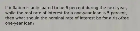 If inflation is anticipated to be 6 percent during the next year, while the real rate of interest for a one-year loan is 5 percent, then what should the nominal rate of interest be for a risk-free one-year loan?