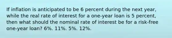 If inflation is anticipated to be 6 percent during the next year, while the real rate of interest for a one-year loan is 5 percent, then what should the nominal rate of interest be for a risk-free one-year loan? 6%. 11%. 5%. 12%.