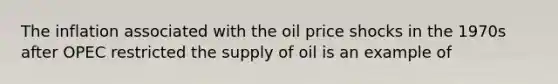 The inflation associated with the oil price shocks in the 1970s after OPEC restricted the supply of oil is an example of