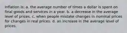 Inflation is: a. the average number of times a dollar is spent on final goods and services in a year. b. a decrease in the average level of prices. c. when people mistake changes in nominal prices for changes in real prices. d. an increase in the average level of prices.