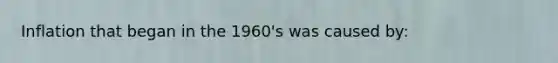 Inflation that began in the 1960's was caused by: