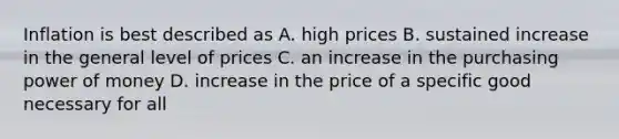 Inflation is best described as A. high prices B. sustained increase in the general level of prices C. an increase in the purchasing power of money D. increase in the price of a specific good necessary for all