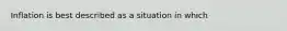 Inflation is best described as a situation in which