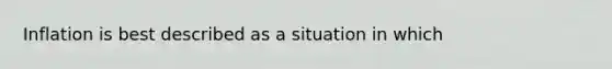 Inflation is best described as a situation in which