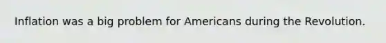 Inflation was a big problem for Americans during the Revolution.