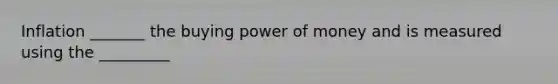 Inflation _______ the buying power of money and is measured using the _________