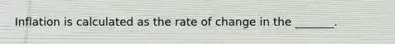 Inflation is calculated as the rate of change in the _______.