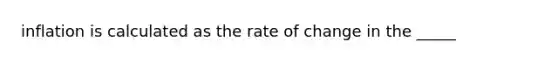 inflation is calculated as the rate of change in the _____