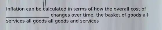 Inflation can be calculated in terms of how the overall cost of ___________________ changes over time. the basket of goods all services all goods all goods and services