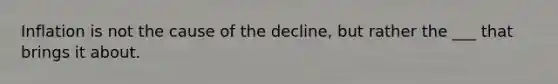 Inflation is not the cause of the decline, but rather the ___ that brings it about.