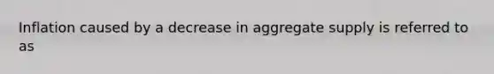 Inflation caused by a decrease in aggregate supply is referred to as