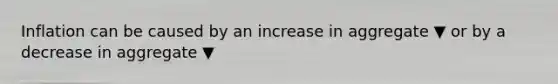 Inflation can be caused by an increase in aggregate ▼ or by a decrease in aggregate ▼