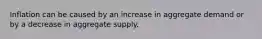 Inflation can be caused by an increase in aggregate demand or by a decrease in aggregate supply.