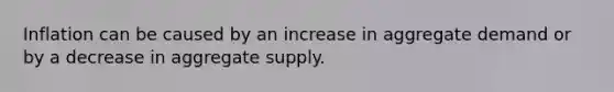 Inflation can be caused by an increase in aggregate demand or by a decrease in aggregate supply.