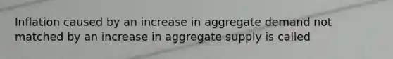 Inflation caused by an increase in aggregate demand not matched by an increase in aggregate supply is called