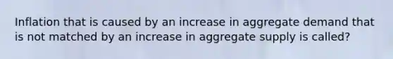 Inflation that is caused by an increase in aggregate demand that is not matched by an increase in aggregate supply is called?