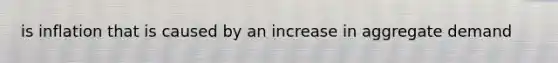 is inflation that is caused by an increase in aggregate demand