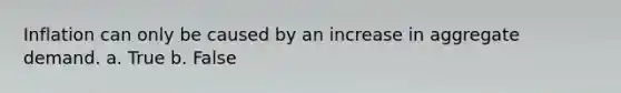 Inflation can only be caused by an increase in aggregate demand. a. True b. False