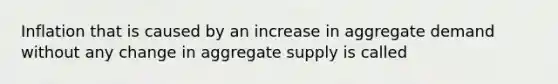 Inflation that is caused by an increase in aggregate demand without any change in aggregate supply is called