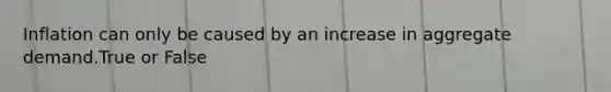 Inflation can only be caused by an increase in aggregate demand.True or False