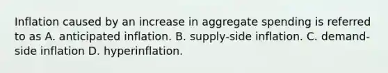 Inflation caused by an increase in aggregate spending is referred to as A. anticipated inflation. B. supply-side inflation. C. demand-side inflation D. hyperinflation.