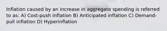 Inflation caused by an increase in aggregate spending is referred to as: A) Cost-push inflation B) Anticipated inflation C) Demand-pull inflation D) Hyperinflation