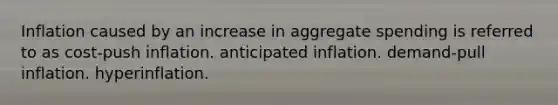 Inflation caused by an increase in aggregate spending is referred to as cost-push inflation. anticipated inflation. demand-pull inflation. hyperinflation.