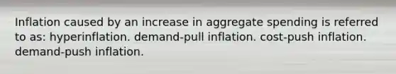 Inflation caused by an increase in aggregate spending is referred to as: hyperinflation. demand-pull inflation. cost-push inflation. demand-push inflation.