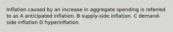 Inflation caused by an increase in aggregate spending is referred to as A anticipated inflation. B supply-side inflation. C demand-side inflation D hyperinflation.