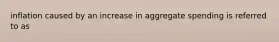 inflation caused by an increase in aggregate spending is referred to as