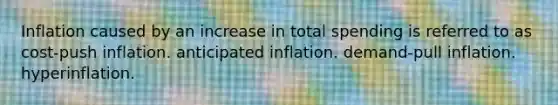 Inflation caused by an increase in total spending is referred to as cost-push inflation. anticipated inflation. demand-pull inflation. hyperinflation.