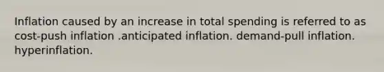 Inflation caused by an increase in total spending is referred to as cost-push inflation .anticipated inflation. demand-pull inflation. hyperinflation.