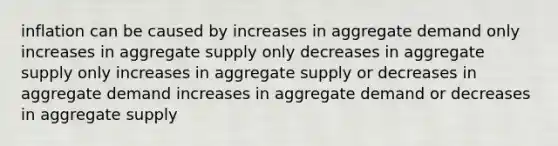 inflation can be caused by increases in aggregate demand only increases in aggregate supply only decreases in aggregate supply only increases in aggregate supply or decreases in aggregate demand increases in aggregate demand or decreases in aggregate supply