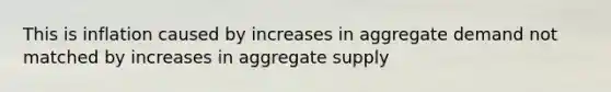 This is inflation caused by increases in aggregate demand not matched by increases in aggregate supply