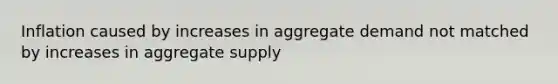 Inflation caused by increases in aggregate demand not matched by increases in aggregate supply