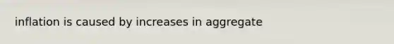 inflation is caused by increases in aggregate