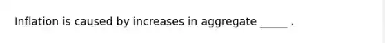 Inflation is caused by increases in aggregate _____ .