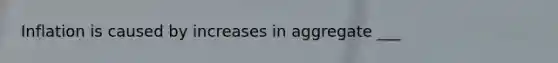 Inflation is caused by increases in aggregate ___