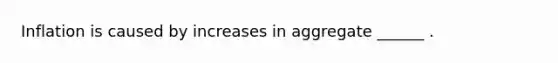 Inflation is caused by increases in aggregate ______ .