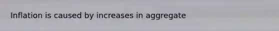 Inflation is caused by increases in aggregate