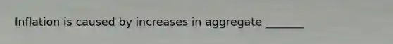 Inflation is caused by increases in aggregate _______