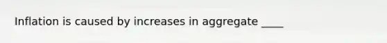 Inflation is caused by increases in aggregate ____