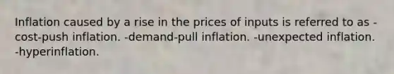 Inflation caused by a rise in the prices of inputs is referred to as -cost-push inflation. -demand-pull inflation. -unexpected inflation. -hyperinflation.