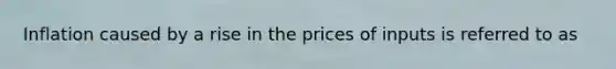 Inflation caused by a rise in the prices of inputs is referred to as